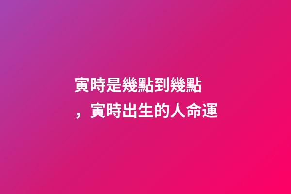 寅時是幾點到幾點，寅時出生的人命運